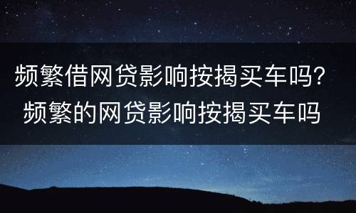 频繁借网贷影响按揭买车吗？ 频繁的网贷影响按揭买车吗