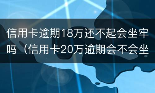 信用卡逾期18万还不起会坐牢吗（信用卡20万逾期会不会坐牢）