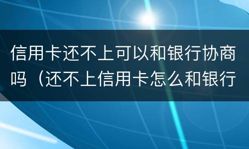 信用卡还不上可以和银行协商吗（还不上信用卡怎么和银行协商）