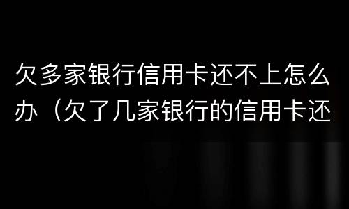 欠多家银行信用卡还不上怎么办（欠了几家银行的信用卡还不上）