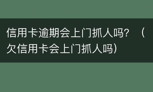 信用卡逾期会上门抓人吗？（欠信用卡会上门抓人吗）