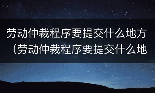 劳动仲裁程序要提交什么地方（劳动仲裁程序要提交什么地方的材料）