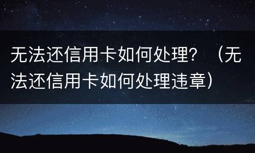 无法还信用卡如何处理？（无法还信用卡如何处理违章）