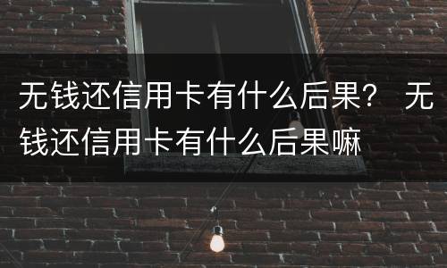 无钱还信用卡有什么后果？ 无钱还信用卡有什么后果嘛