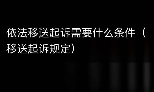 依法移送起诉需要什么条件（移送起诉规定）