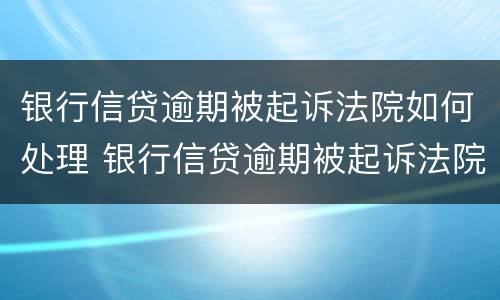 银行信贷逾期被起诉法院如何处理 银行信贷逾期被起诉法院如何处理案件