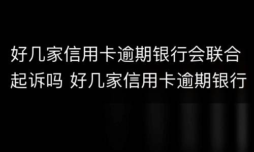 好几家信用卡逾期银行会联合起诉吗 好几家信用卡逾期银行会联合起诉吗知乎