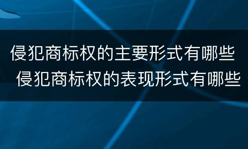 侵犯商标权的主要形式有哪些 侵犯商标权的表现形式有哪些?