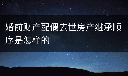 婚前财产配偶去世房产继承顺序是怎样的