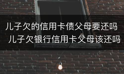 儿子欠的信用卡债父母要还吗 儿子欠银行信用卡父母该还吗