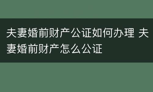 夫妻婚前财产公证如何办理 夫妻婚前财产怎么公证