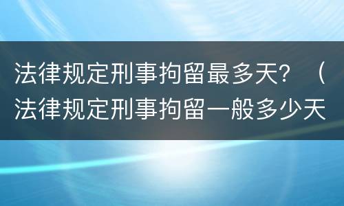 法律规定刑事拘留最多天？（法律规定刑事拘留一般多少天）