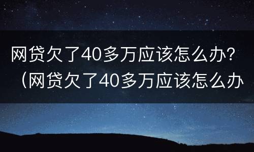 网贷欠了40多万应该怎么办？（网贷欠了40多万应该怎么办呢）