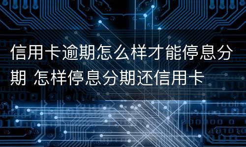 信用卡逾期怎么样才能停息分期 怎样停息分期还信用卡