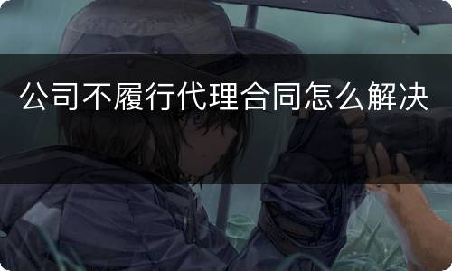 公司不履行代理合同怎么解决