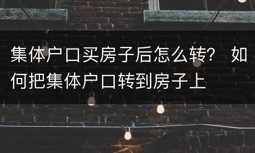 集体户口买房子后怎么转？ 如何把集体户口转到房子上