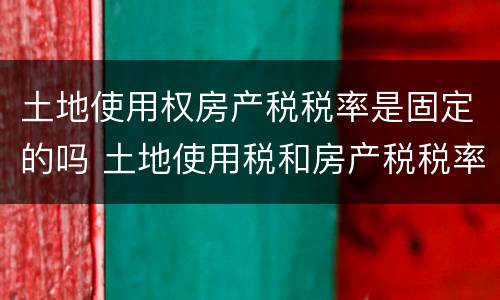 土地使用权房产税税率是固定的吗 土地使用税和房产税税率