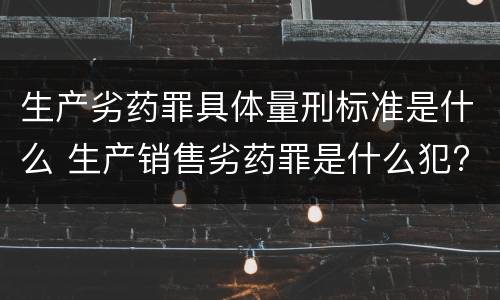 生产劣药罪具体量刑标准是什么 生产销售劣药罪是什么犯?