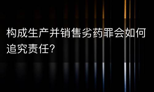 构成生产并销售劣药罪会如何追究责任?