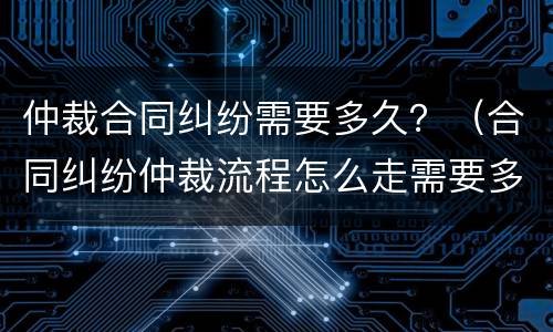 仲裁合同纠纷需要多久？（合同纠纷仲裁流程怎么走需要多少天）