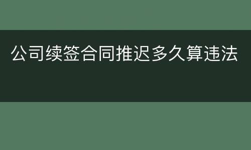 公司续签合同推迟多久算违法