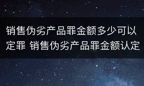 销售伪劣产品罪金额多少可以定罪 销售伪劣产品罪金额认定