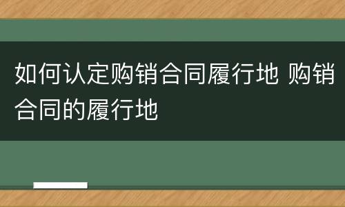 如何认定购销合同履行地 购销合同的履行地
