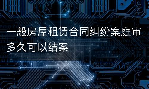 一般房屋租赁合同纠纷案庭审多久可以结案