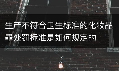 生产不符合卫生标准的化妆品罪处罚标准是如何规定的