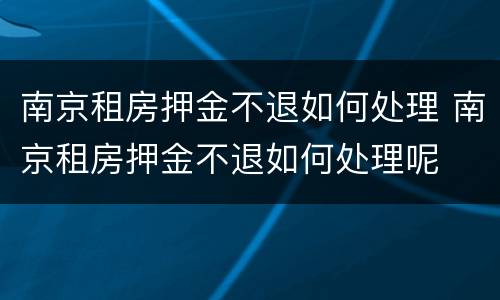 南京租房押金不退如何处理 南京租房押金不退如何处理呢