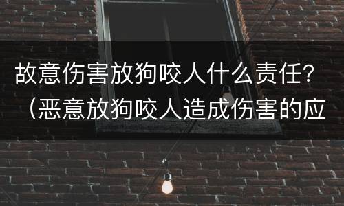 故意伤害放狗咬人什么责任？（恶意放狗咬人造成伤害的应怎么处罚）