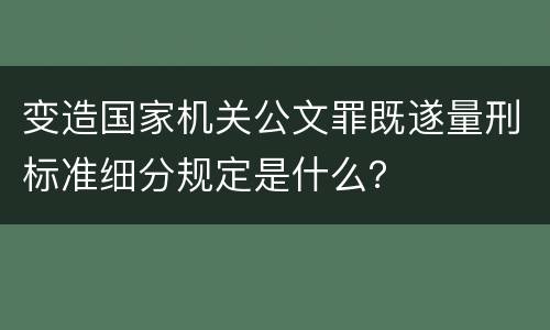 变造国家机关公文罪既遂量刑标准细分规定是什么？