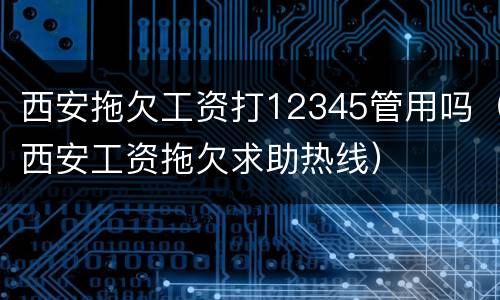 西安拖欠工资打12345管用吗（西安工资拖欠求助热线）