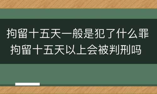 拘留十五天一般是犯了什么罪 拘留十五天以上会被判刑吗