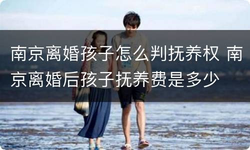 南京离婚孩子怎么判抚养权 南京离婚后孩子抚养费是多少