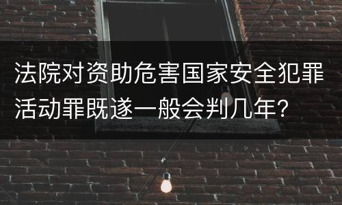 法院对资助危害国家安全犯罪活动罪既遂一般会判几年？
