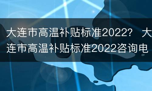 大连市高温补贴标准2022？ 大连市高温补贴标准2022咨询电话