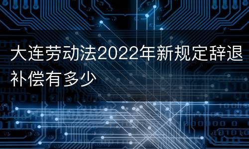 大连劳动法2022年新规定辞退补偿有多少