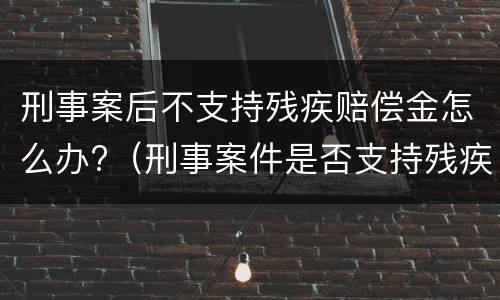 刑事案后不支持残疾赔偿金怎么办?（刑事案件是否支持残疾赔偿金死亡赔偿金）
