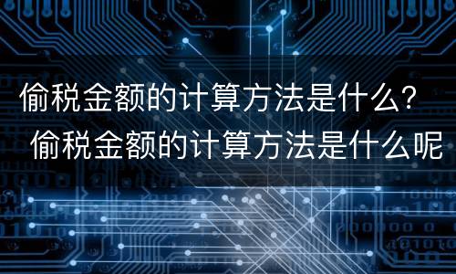 偷税金额的计算方法是什么？ 偷税金额的计算方法是什么呢