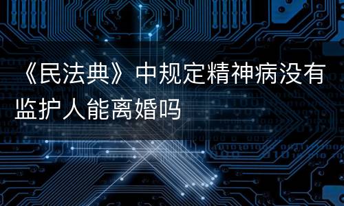 《民法典》中规定精神病没有监护人能离婚吗