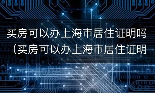买房可以办上海市居住证明吗（买房可以办上海市居住证明吗现在）