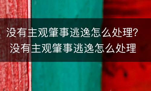 没有主观肇事逃逸怎么处理？ 没有主观肇事逃逸怎么处理