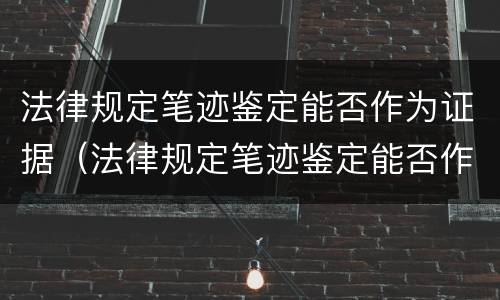 法律规定笔迹鉴定能否作为证据（法律规定笔迹鉴定能否作为证据使用）
