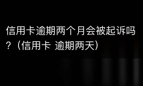 信用卡逾期两个月会被起诉吗?（信用卡 逾期两天）