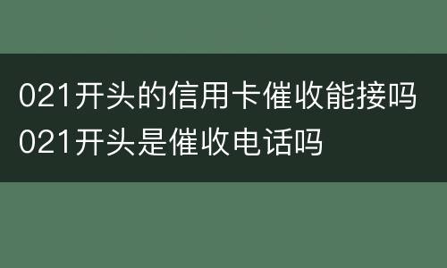 021开头的信用卡催收能接吗 021开头是催收电话吗