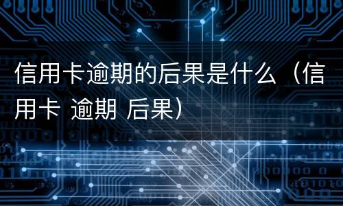 信用卡逾期的后果是什么（信用卡 逾期 后果）