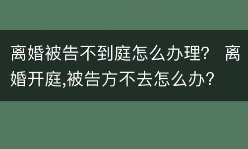 离婚被告不到庭怎么办理？ 离婚开庭,被告方不去怎么办?