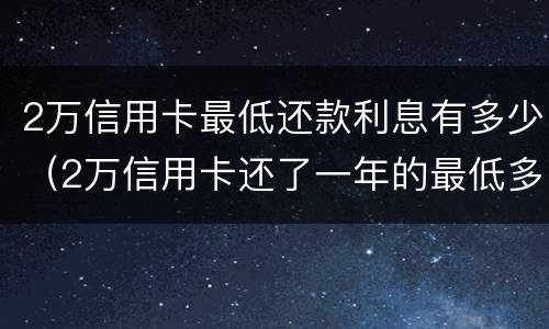 2万信用卡最低还款利息有多少（2万信用卡还了一年的最低多少钱）
