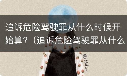 追诉危险驾驶罪从什么时候开始算?（追诉危险驾驶罪从什么时候开始算刑期）